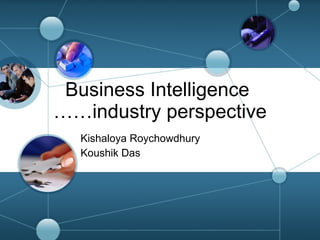 Business Intelligence  ……industry perspective Kishaloya Roychowdhury Koushik Das 