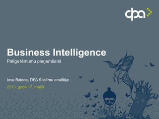 Business Intelligence
Palīgs lēmumu pieņemšanā
Ieva Balode, DPA Sistēmu analītiķe
2013. gada 17. maijā
 