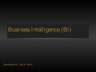 Business Intelligence (BI)
Represented by : Sally M. Jarkas
 