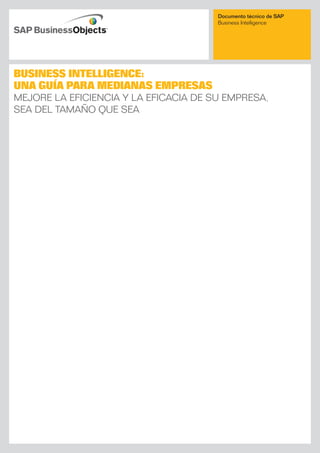 Documento técnico de SAP
Business Intelligence
Business Intelligence:
Una guía para medianas empresas
MEJORE LA EFICIENCIA Y LA EFICACIA DE SU EMPRESA,
SEA DEL TAMAÑO QUE SEA
 