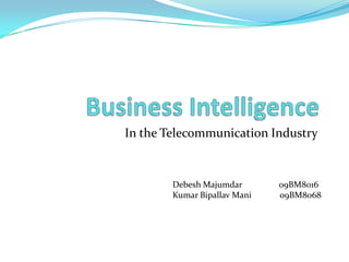 Business Intelligence In the Telecommunication Industry DebeshMajumdar                 09BM8016 Kumar Bipallav Mani             09BM8068 