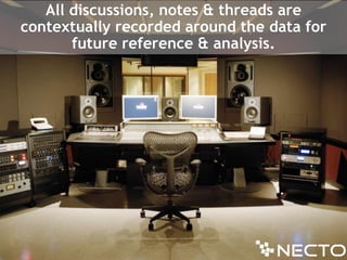 All discussions, notes & threads are contextually recorded around the data for future reference & analysis. 