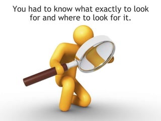 You had to know what exactly to look for and where to look for it.