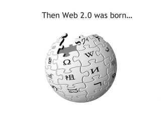 Then Web 2.0 was born…
