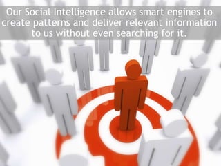 Our Social Intelligence allows smart engines to create patterns and deliver relevant information to us without even searching for it.  