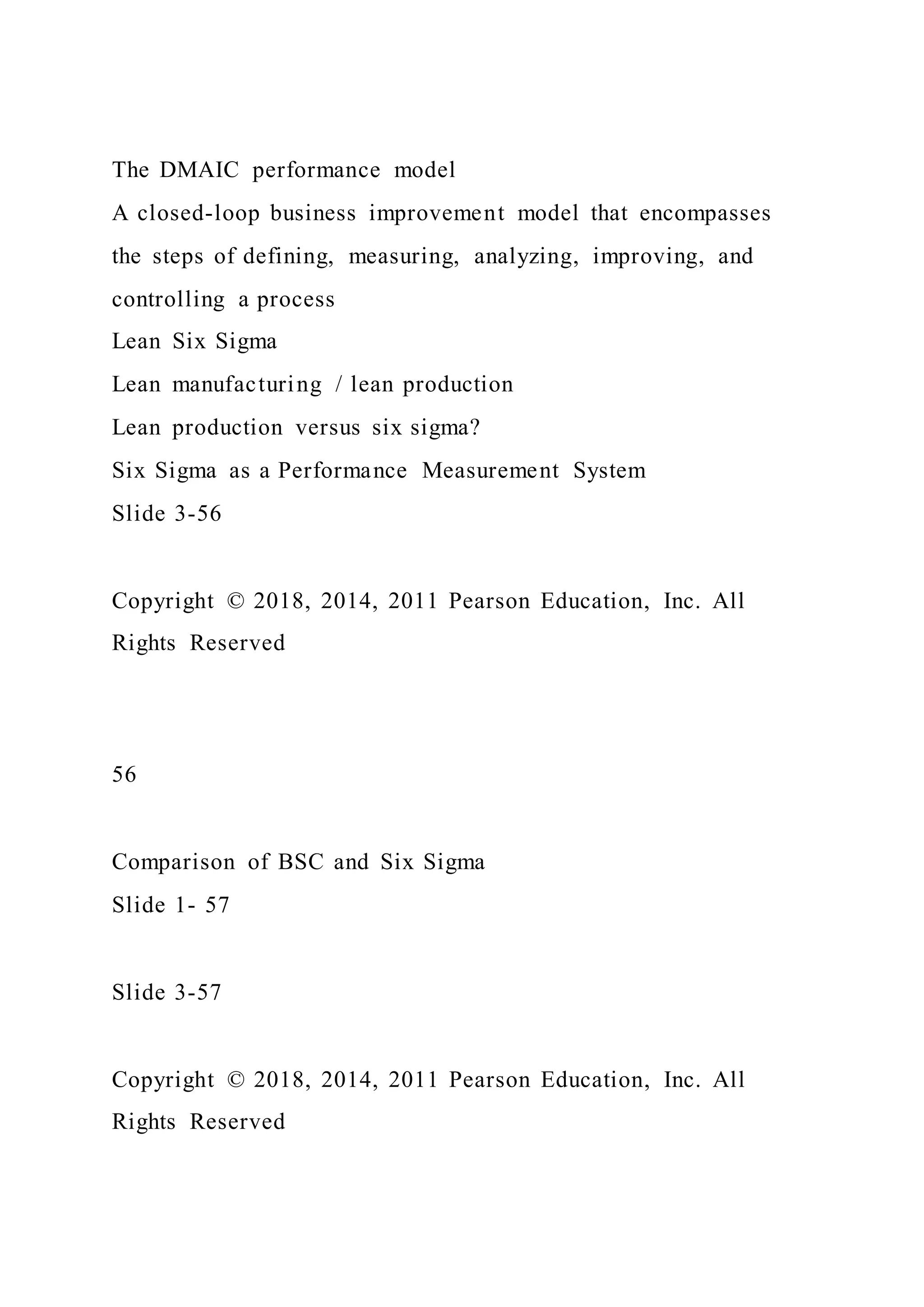 The DMAIC performance model
A closed-loop business improvement model that encompasses
the steps of defining, measuring, analyzing, improving, and
controlling a process
Lean Six Sigma
Lean manufacturing / lean production
Lean production versus six sigma?
Six Sigma as a Performance Measurement System
Slide 3-56
Copyright © 2018, 2014, 2011 Pearson Education, Inc. All
Rights Reserved
56
Comparison of BSC and Six Sigma
Slide 1- 57
Slide 3-57
Copyright © 2018, 2014, 2011 Pearson Education, Inc. All
Rights Reserved
 