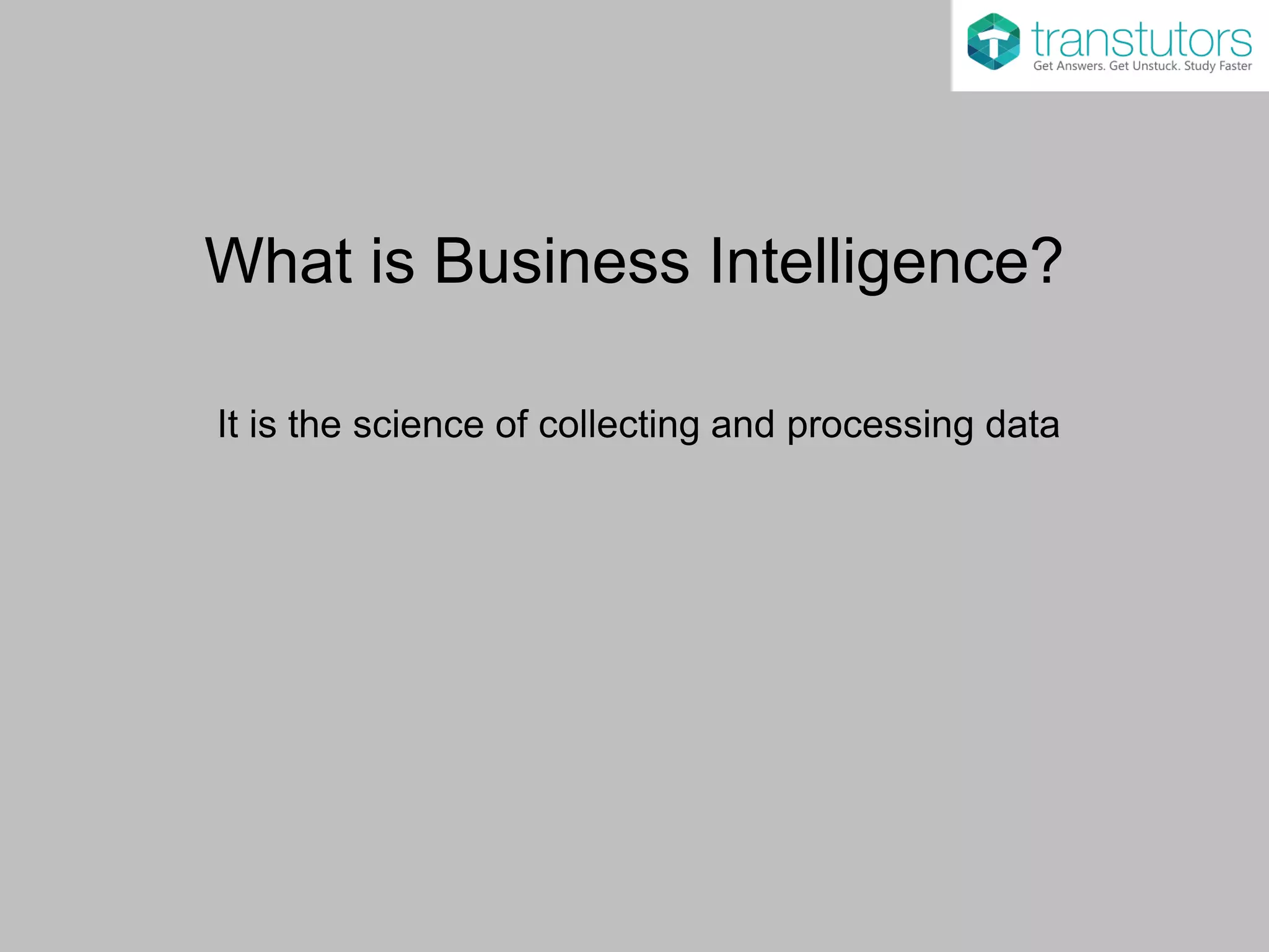 What is Business Intelligence?
It is the science of collecting and processing data
 