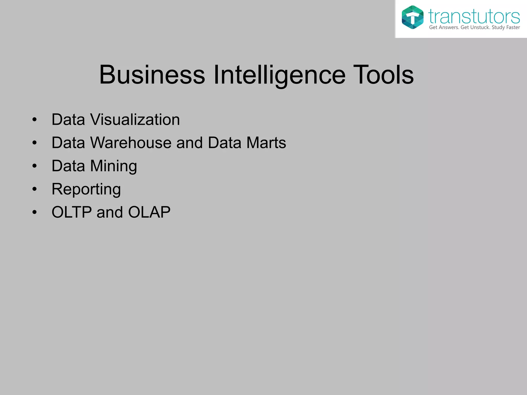 Business Intelligence Tools
• Data Visualization
• Data Warehouse and Data Marts
• Data Mining
• Reporting
• OLTP and OLAP
 