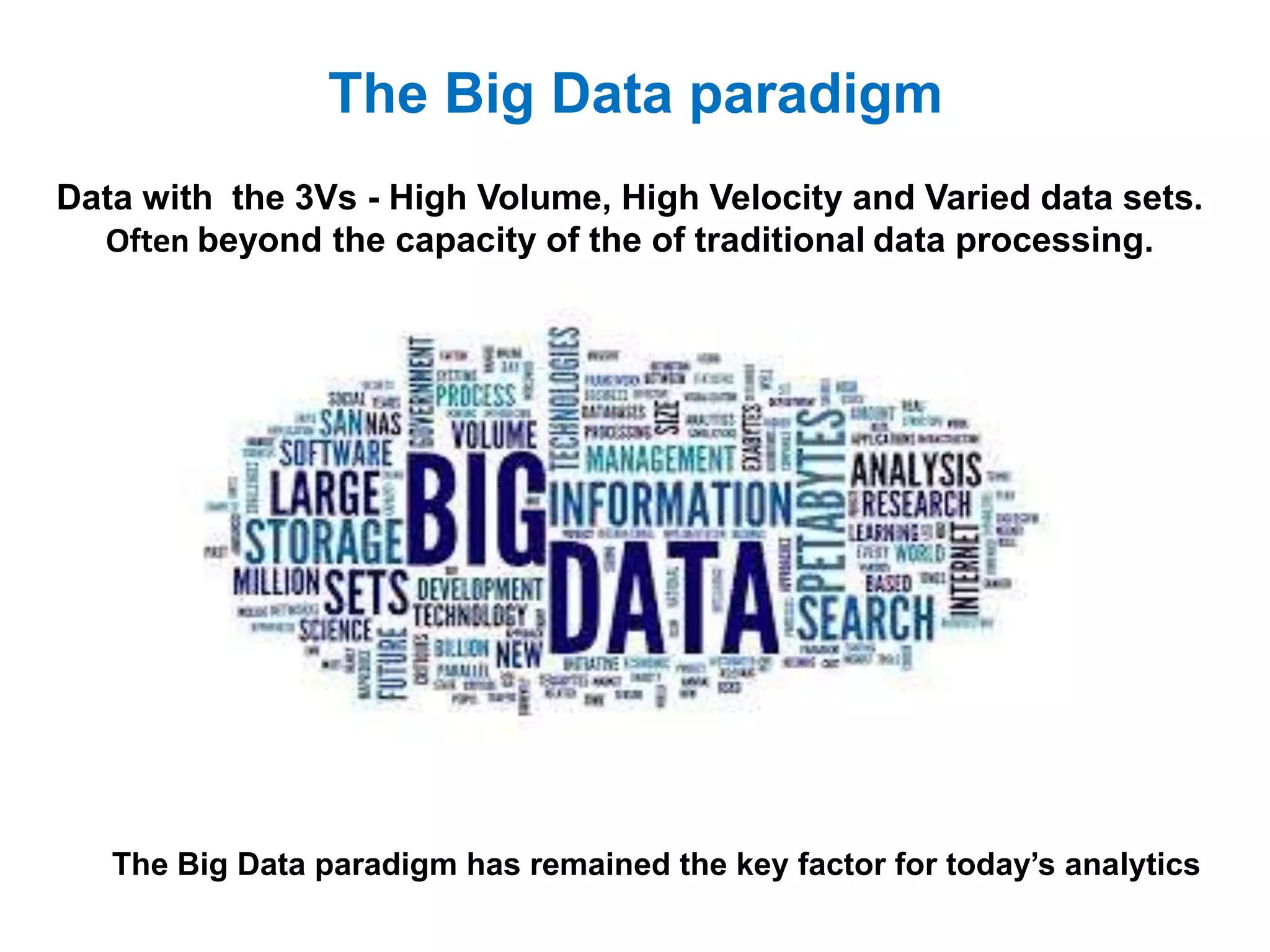 The Big Data paradigm
The Big Data paradigm has remained the key factor for today’s analytics
Data with the 3Vs - High Volume, High Velocity and Varied data sets.
Often beyond the capacity of the of traditional data processing.
 