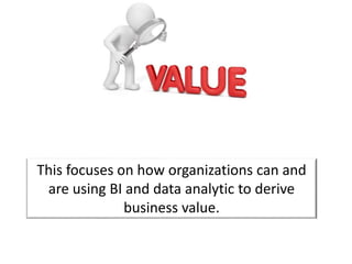 This focuses on how organizations can and
are using BI and data analytic to derive
business value.
 