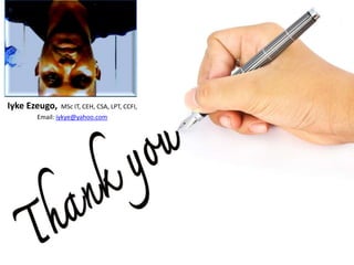 Iyke Ezeugo, MSc IT, CEH, CSA, LPT, CCFI,
Email: iykye@yahoo.com
 