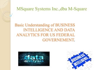 Basic Understanding of BUSINESS
INTELLIGENCE AND DATA
ANALYTICS FOR US FEDERAL
GOVERNEMENT.
MSquare Systems Inc.,dba M-Square
 