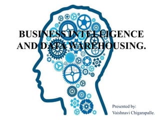 BUSINESS INTELLIGENCE
AND DATA WAREHOUSING.
Presented by:
Vaishnavi Chigarapalle.
 