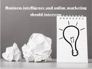 Business intelligence and online marketing 
should intervene 
 