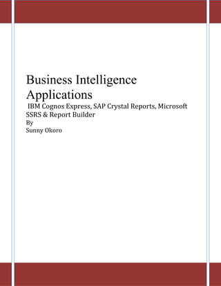 Business Intelligence
Applications
IBM Cognos Express, SAP Crystal Reports, Microsoft
SSRS 2012 , Power Pivot & Report Builder
By
Sunny Okoro
 