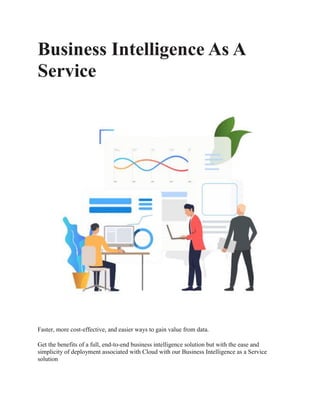Business Intelligence As A
Service
Faster, more cost-effective, and easier ways to gain value from data.
Get the benefits of a full, end-to-end business intelligence solution but with the ease and
simplicity of deployment associated with Cloud with our Business Intelligence as a Service
solution
 
