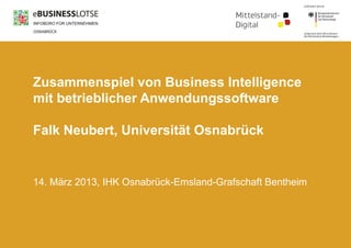 Zusammenspiel von Business Intelligence
mit betrieblicher Anwendungssoftware

Falk Neubert, Universität Osnabrück


14. März 2013, IHK Osnabrück-Emsland-Grafschaft Bentheim
 