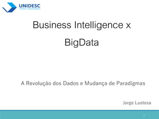 1
Business Intelligence x
BigData
A Revolução dos Dados e Mudança de Paradigmas
Jorge Lustosa
 