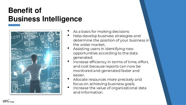 Benefit of
Business Intelligence
• As a basis for making decisions
• Help develop business strategies and
determine the position of your business in
the wider market.
• Assisting users in identifying new
opportunities according to the data
generated.
• Increase efficiency in terms of time, effort,
and cost because reports can now be
monitored and generated faster and
easier.
• Allocate resources more precisely and
focus on achieving business goals.
• Increase the value of organizational data
and information.
 
