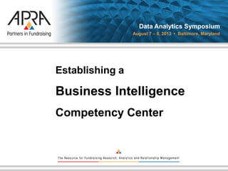 Establishing aBusiness IntelligenceCompetency Center 
Data Analytics Symposium 
August 7 –8, 2013 • Baltimore, Maryland  