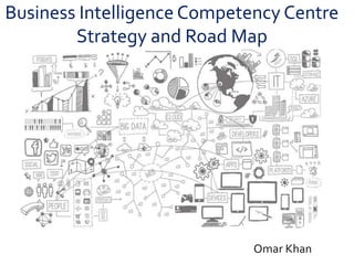 Business Intelligence Competency Centre
Strategy and Road Map
Omar Khan
 