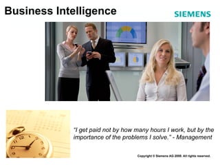 Business Intelligence Copyright © Siemens AG 2009. All rights reserved. “ I get paid not by how many hours I work, but by the importance of the problems I solve.” - Management 