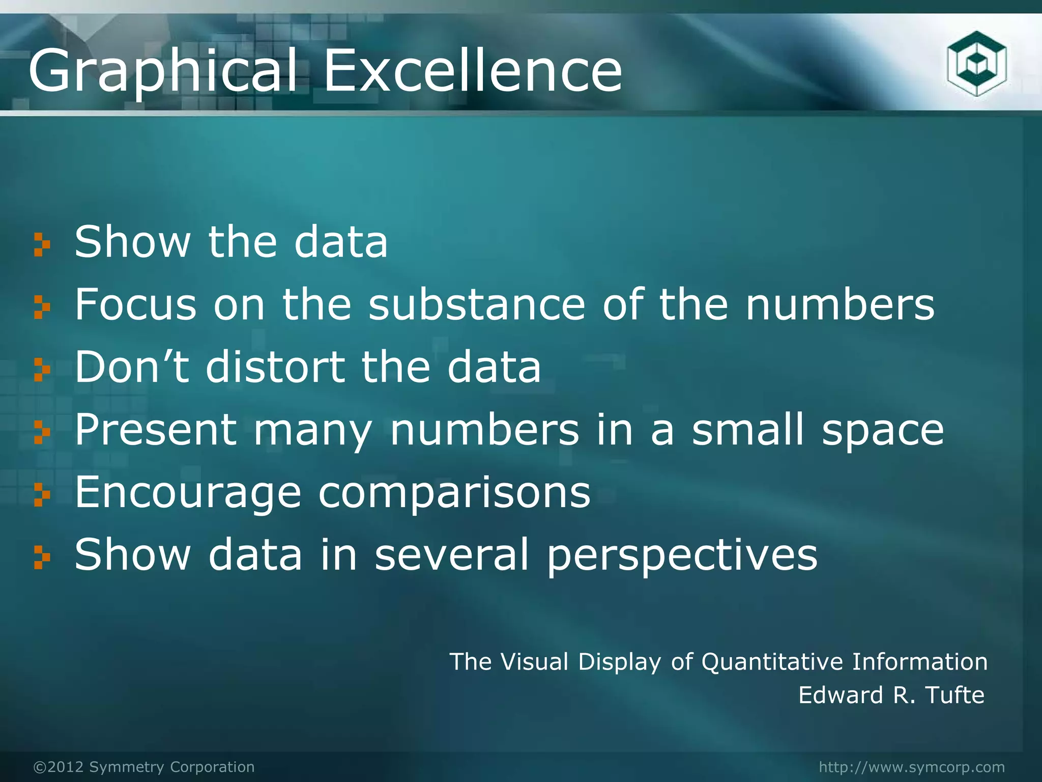 Graphical Excellence

    Show the data
    Focus on the substance of the numbers
    Don’t distort the data
    Present many numbers in a small space
    Encourage comparisons
    Show data in several perspectives

                             The Visual Display of Quantitative Information
                                                           Edward R. Tufte

©2012 Symmetry Corporation                                  http://www.symcorp.com
 