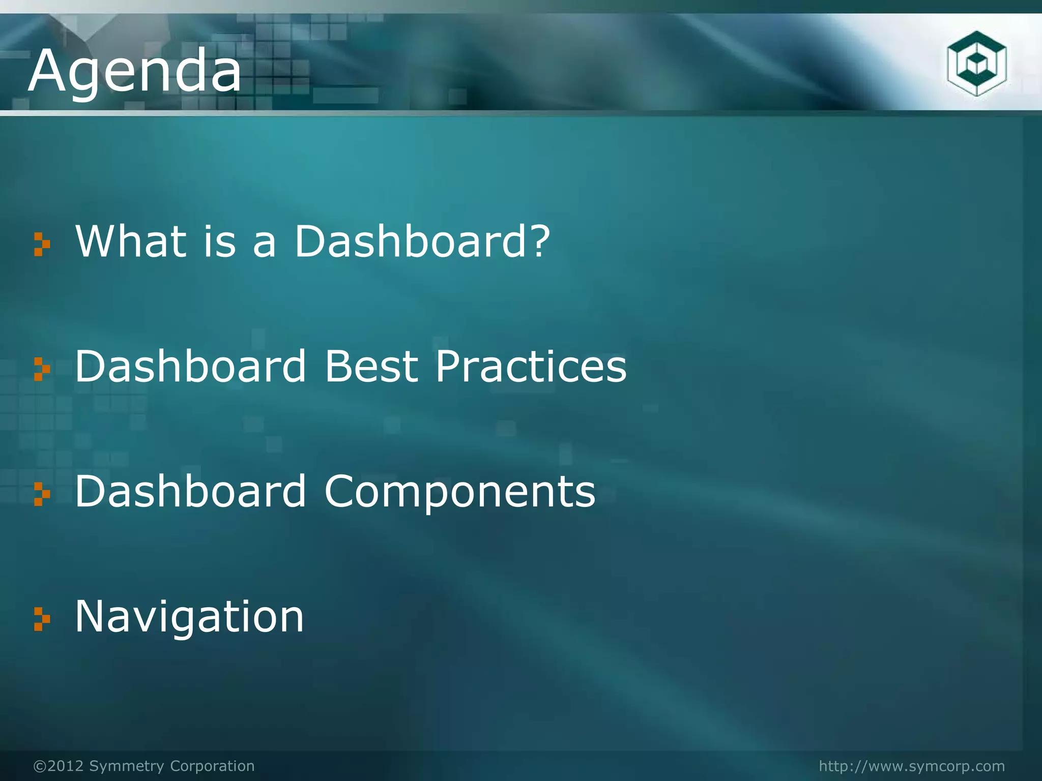 Agenda

    What is a Dashboard?

    Dashboard Best Practices

    Dashboard Components

    Navigation


©2012 Symmetry Corporation     http://www.symcorp.com
 