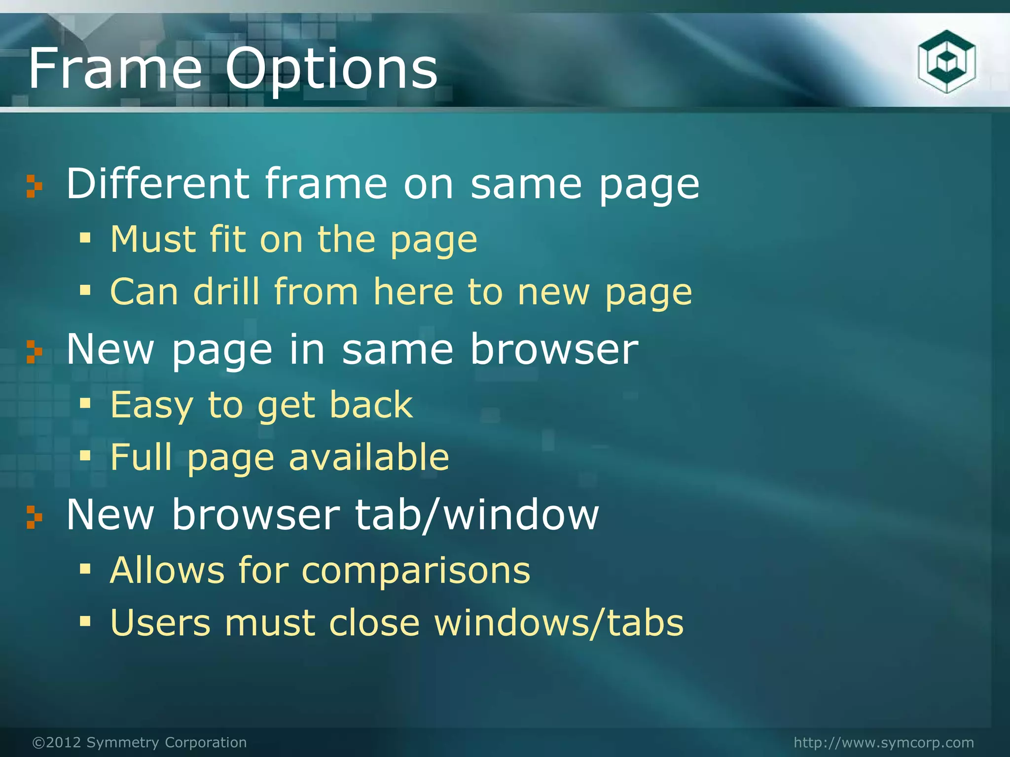 Frame Options
   Different frame on same page
   ▪ Must fit on the page
   ▪ Can drill from here to new page
   New page in same browser
   ▪ Easy to get back
   ▪ Full page available
   New browser tab/window
   ▪ Allows for comparisons
   ▪ Users must close windows/tabs

©2012 Symmetry Corporation             http://www.symcorp.com
 
