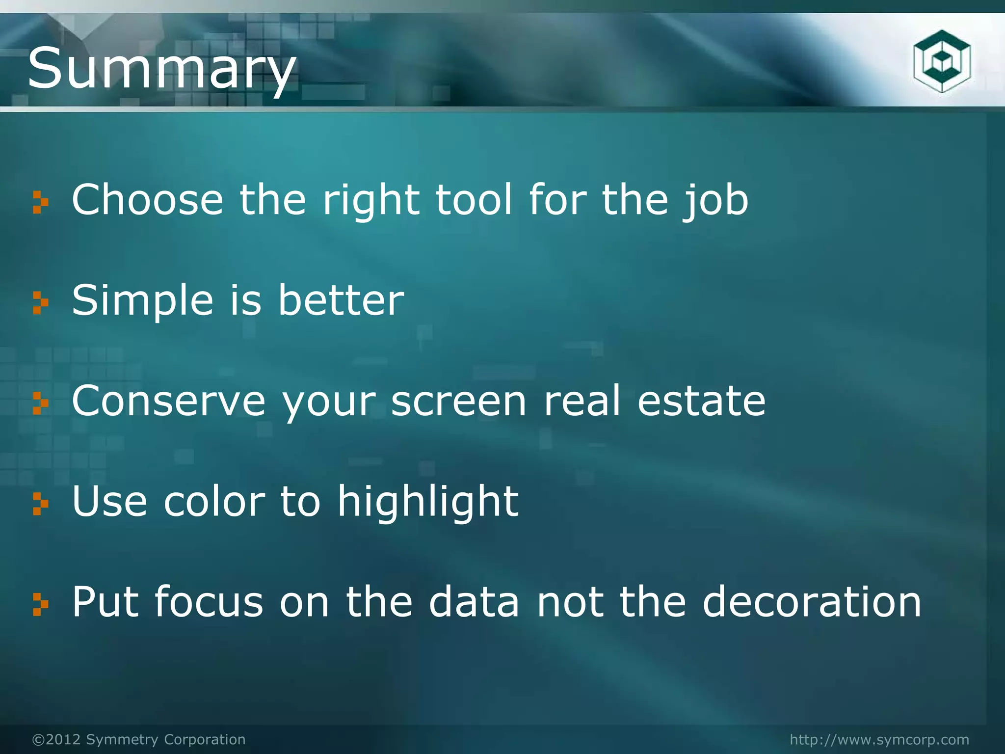 Summary

    Choose the right tool for the job

    Simple is better

    Conserve your screen real estate

    Use color to highlight

    Put focus on the data not the decoration


©2012 Symmetry Corporation              http://www.symcorp.com
 