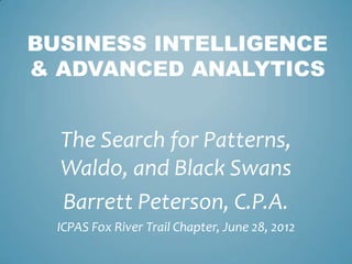 BUSINESS INTELLIGENCE
& ADVANCED ANALYTICS


  The Search for Patterns,
  Waldo, and Black Swans
  Barrett Peterson, C.P.A.
  ICPAS Fox River Trail Chapter, June 28, 2012
 