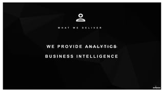 W H A T W E D E L I V E R
W E P R O V I D E A N A L Y T I C S
B U S I N E S S I N T E L L I G E N C E
 
