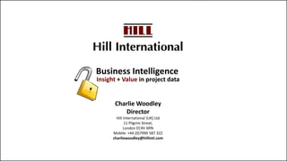 Charlie Woodley
Director
Hill International (UK) Ltd
11 Pilgrim Street,
London EC4V 6RN
Mobile: +44 (0)7990 587 322
charliewoodley@hillintl.com
Insight + Value in project data
Business Intelligence
 