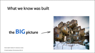 the BIGpicture
What we know was built
Moshe Safdie’s Habitat 67 in Montreal, Canada
© Charlie Woodley, Hill International (UK) Ltd
 