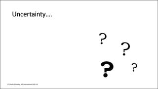 ?
??
?
Uncertainty….
© Charlie Woodley, Hill International (UK) Ltd
 
