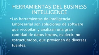 HERRAMIENTAS DEL BUSINESS
INTELLIGENCE
•Las herramientas de Inteligencia
Empresarial son soluciones de software
que recopilan y analizan una gran
cantidad de datos brutos, es decir, no
estructurados, que provienen de diversas
fuentes.
 