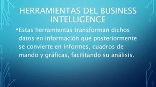 HERRAMIENTAS DEL BUSINESS
INTELLIGENCE
•Estas herramientas transforman dichos
datos en información que posteriormente
se convierte en informes, cuadros de
mando y gráficas, facilitando su análisis.
 