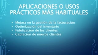 APLICACIONES O USOS
PRÁCTICOS MÁS HABITUALES
• Mejora en la gestión de la facturación
• Optimización del inventario
• Fidelización de los clientes
• Captación de nuevos clientes
 