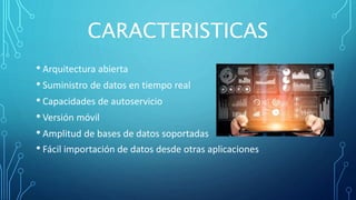 CARACTERISTICAS
• Arquitectura abierta
• Suministro de datos en tiempo real
• Capacidades de autoservicio
• Versión móvil
• Amplitud de bases de datos soportadas
• Fácil importación de datos desde otras aplicaciones
 