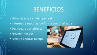 BENEFICIOS
• Datos exactos en tiempo real
• Informes y reportes de forma personalizada
• Dashboards o tableros
• Prevenir riesgos
• Permite ahorrar tiempo
 