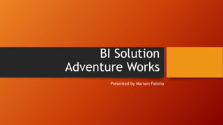 BI Solution
Adventure Works
Presented by Mariam Fatima
 