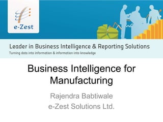 Business Intelligence for 
Manufacturing 
Rajendra Babtiwale 
e-Zest Solutions Ltd. 
 