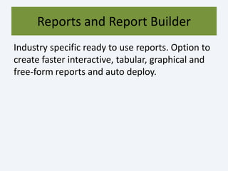 Reports and Report Builder
Industry specific ready to use reports. Option to
create faster interactive, tabular, graphical and
free-form reports and auto deploy.
 