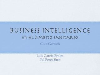 Business Intelligence
   En el ámbito sanitario
          Club Gertech


        Luis Garcia Eroles
         Pol Perez Sust
 