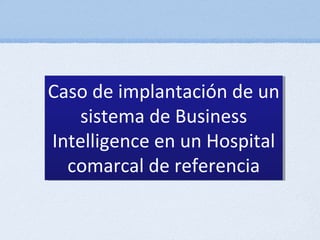 Caso de implantación de un
   sistema de Business
Intelligence en un Hospital
  comarcal de referencia
 