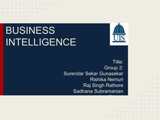 BUSINESS 
INTELLIGENCE 
Title: 
Group 2: 
Surendar Sekar Gunasekar 
Rishika Nemuri 
Raj Singh Rathore 
Sadhana Subramanian 
Aditya Trivedi 
 