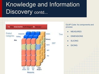 Knowledge and Information 
Discovery contd... 
OLAP Cube: its components and 
process 
● MEASURES 
● DIMENSIONS 
● SLiCING 
● DICING 
 