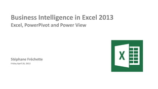 Business Intelligence in Excel 2013
Excel, PowerPivot and Power View
Stéphane Fréchette
Friday April 26, 2013
 