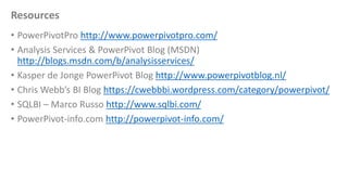 Resources
• PowerPivotPro http://www.powerpivotpro.com/
• Analysis Services & PowerPivot Blog (MSDN)
http://blogs.msdn.com...