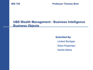 UBS Wealth Management : Business Intelligence  Business Objects Submitted By: Limbert Bontigao Satya Kopparapu Karthik Mehta MIS 750   Professor Thomas Brier 